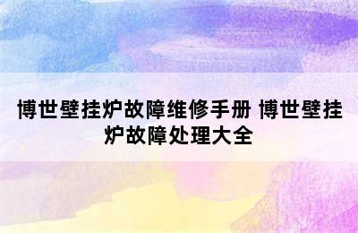 博世壁挂炉故障维修手册 博世壁挂炉故障处理大全